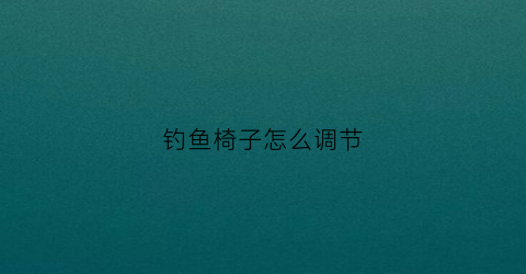钓鱼椅子怎么调节(钓鱼椅安装视频)