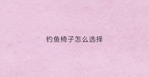 钓鱼椅子怎么选择(钓鱼椅子怎么选择好)