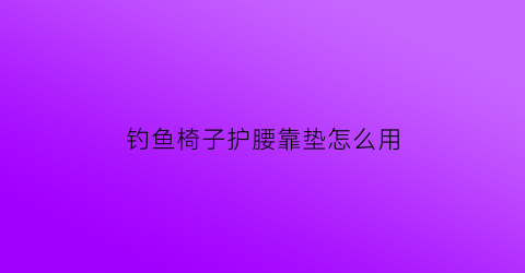 “钓鱼椅子护腰靠垫怎么用(钓椅的鱼护怎么安装)