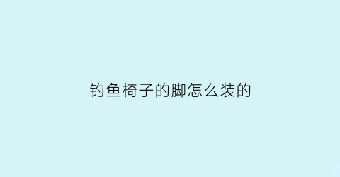 钓鱼椅子的脚怎么装的(钓鱼椅脚套怎么安装)