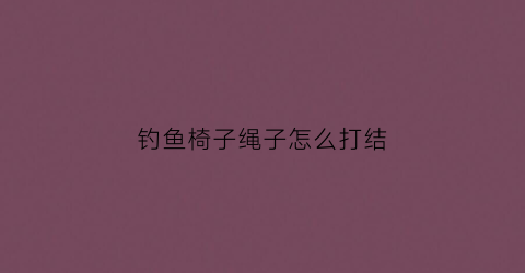 钓鱼椅子绳子怎么打结(钓鱼椅子绳子怎么打结图解)