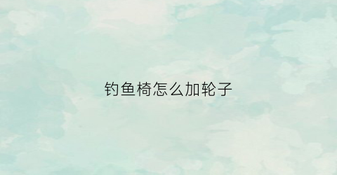 钓鱼椅怎么加轮子(多功能钓鱼椅安装教程)