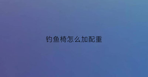 钓鱼椅怎么加配重(钓鱼钓椅安装视频)