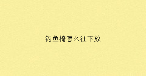 钓鱼椅怎么往下放(钓鱼椅如何安装)