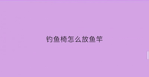 钓鱼椅怎么放鱼竿(钓鱼椅怎么安装的)