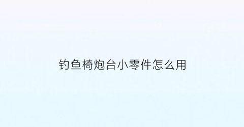 “钓鱼椅炮台小零件怎么用(钓椅炮台配件)