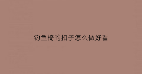 钓鱼椅的扣子怎么做好看(钓鱼椅脚套怎么安装)
