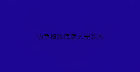 钓鱼椅胶底怎么安装的(钓鱼椅脚套怎么安装)