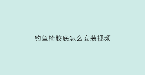 “钓鱼椅胶底怎么安装视频(钓鱼椅坐垫改装)