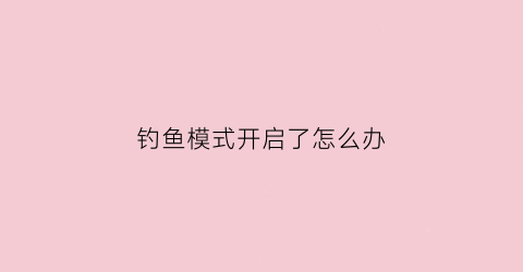 钓鱼模式开启了怎么办(什么是钓鱼模式)