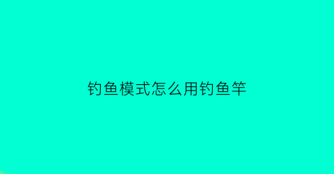 钓鱼模式怎么用钓鱼竿(钓鱼模式是什么意思)