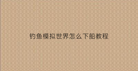 钓鱼模拟世界怎么下船教程(ps4钓鱼模拟世界)
