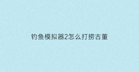 钓鱼模拟器2怎么打捞古董(钓鱼模拟器底钓)