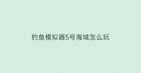 钓鱼模拟器5号海域怎么玩(钓鱼模拟器鱼类大全)