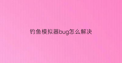 “钓鱼模拟器bug怎么解决(钓鱼模拟器打不开)