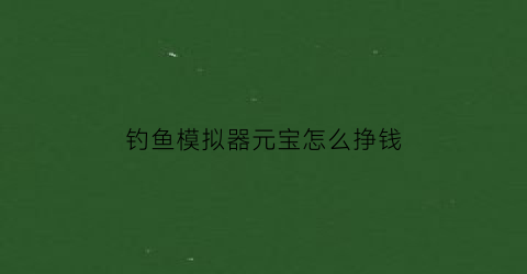 钓鱼模拟器元宝怎么挣钱(钓鱼模拟器的兑换码)