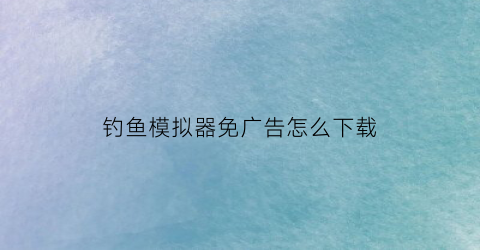 钓鱼模拟器免广告怎么下载(钓鱼模拟器免广告版)