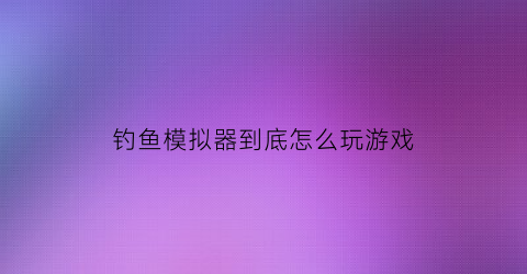 钓鱼模拟器到底怎么玩游戏