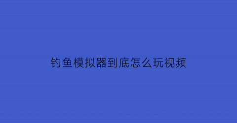 钓鱼模拟器到底怎么玩视频(钓鱼模拟器游戏视频)