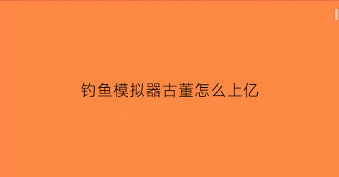 钓鱼模拟器古董怎么上亿(钓鱼模拟器怎么钓鱼)