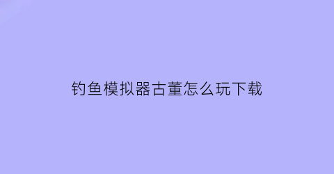 钓鱼模拟器古董怎么玩下载(钓鱼模拟器手游)