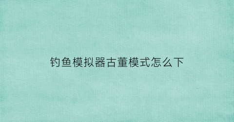 钓鱼模拟器古董模式怎么下(钓鱼模拟器古董模式怎么下载)