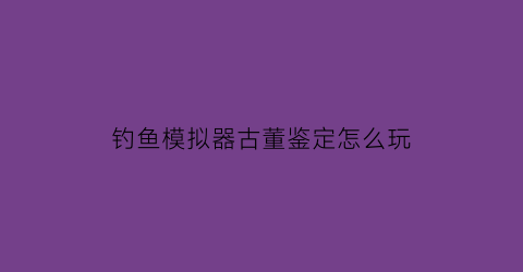 “钓鱼模拟器古董鉴定怎么玩(钓鱼模拟器手游)