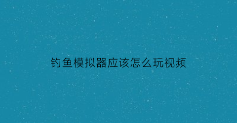 钓鱼模拟器应该怎么玩视频(钓鱼模拟器鱼类大全)