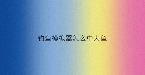 钓鱼模拟器怎么中大鱼(钓鱼模拟器怎么钓鱼)
