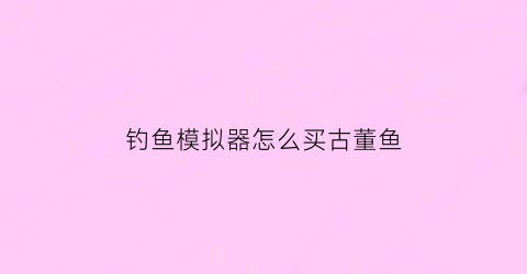 钓鱼模拟器怎么买古董鱼(钓鱼模拟器的兑换码)