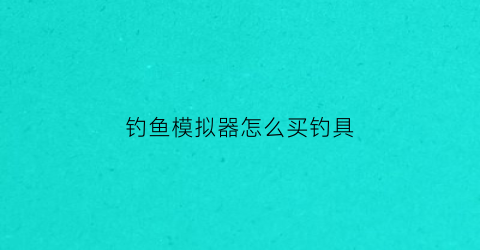 钓鱼模拟器怎么买钓具(钓鱼模拟器底钓)