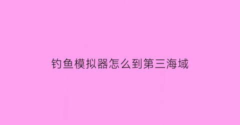 钓鱼模拟器怎么到第三海域(钓鱼模拟器鱼钩)