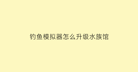 “钓鱼模拟器怎么升级水族馆(钓鱼模拟器怎么换鱼饵)