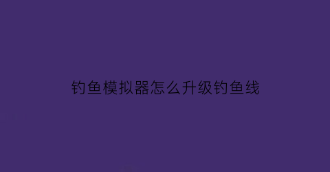 钓鱼模拟器怎么升级钓鱼线(钓鱼模拟器怎么换鱼饵)