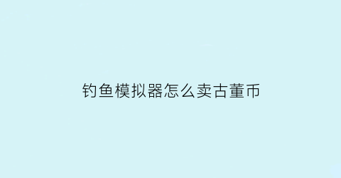 钓鱼模拟器怎么卖古董币(钓鱼模拟器手游)