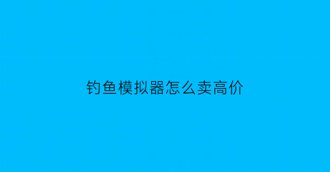 “钓鱼模拟器怎么卖高价(钓鱼模拟器的兑换码)