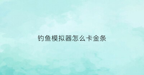 钓鱼模拟器怎么卡金条(钓鱼模拟器怎么抛竿)