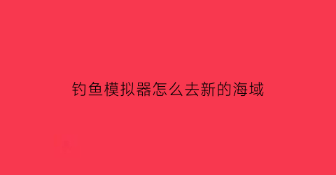 “钓鱼模拟器怎么去新的海域(钓鱼模拟器怎么换地图)