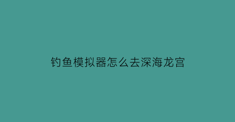 钓鱼模拟器怎么去深海龙宫