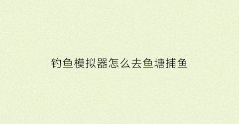 “钓鱼模拟器怎么去鱼塘捕鱼(钓鱼模拟器怎么去鱼塘捕鱼呢)