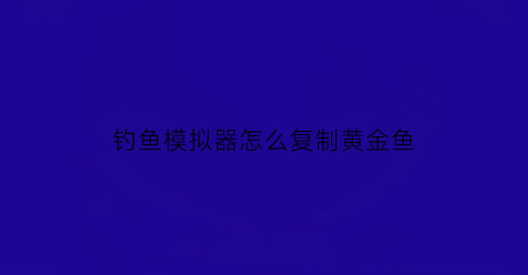 “钓鱼模拟器怎么复制黄金鱼(钓鱼模拟器怎么抛竿)