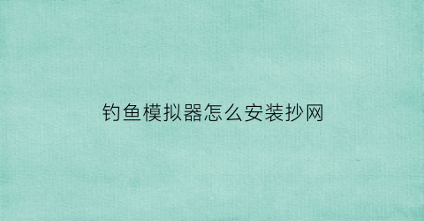 “钓鱼模拟器怎么安装抄网(钓鱼模拟器怎么收线)