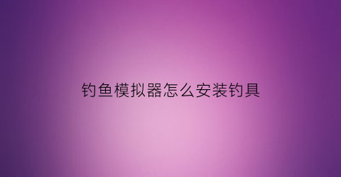 钓鱼模拟器怎么安装钓具(钓鱼模拟器怎么安装钓具视频)