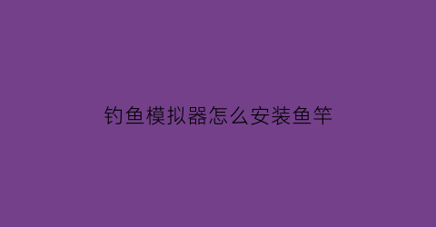 “钓鱼模拟器怎么安装鱼竿(钓鱼模拟器怎么操作)