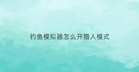 “钓鱼模拟器怎么开猎人模式(钓鱼模拟器怎么开猎人模式啊)