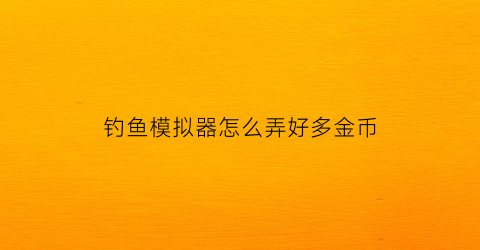 “钓鱼模拟器怎么弄好多金币(钓鱼模拟器不减反增)