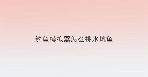 “钓鱼模拟器怎么挑水坑鱼(钓鱼模拟器不减反增)