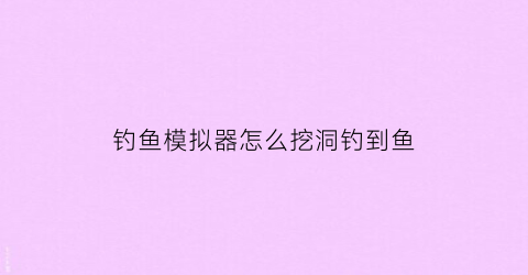 钓鱼模拟器怎么挖洞钓到鱼(钓鱼模拟器不减反增)