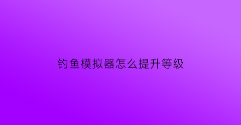 钓鱼模拟器怎么提升等级(钓鱼模拟器鱼钩大小)