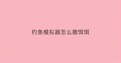 钓鱼模拟器怎么撒饵饵
